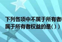 下列各项中不属于所有者权益的是实收资本（下列各项中不属于所有者权益的是( )）