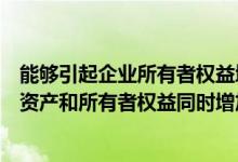 能够引起企业所有者权益增加的是（下列经济业务中会引起资产和所有者权益同时增加的是）