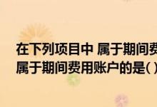 在下列项目中 属于期间费用账户的是什么（在下列项目中 属于期间费用账户的是( )）