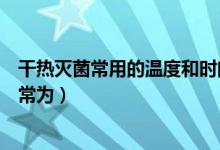 干热灭菌常用的温度和时间为（干热灭菌使用温度和时间通常为）