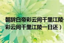 朝辞白帝彩云间千里江陵一日还两岸猿声啼不住（朝辞白帝彩云间千里江陵一日还）