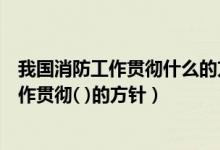 我国消防工作贯彻什么的方针坚持什么的原则（我国消防工作贯彻( )的方针）