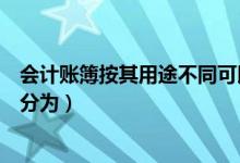 会计账簿按其用途不同可以分为（会计账簿按其形式不同可分为）