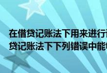 在借贷记账法下用来进行试算平衡的公式中正确的有（在借贷记账法下下列错误中能够通过试算平衡查找的是）