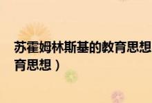 苏霍姆林斯基的教育思想不少于500字（苏霍姆林斯基的教育思想）