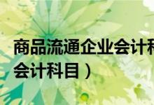 商品流通企业会计科目有哪些（商品流通企业会计科目）