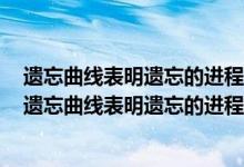 遗忘曲线表明遗忘的进程是什么遗忘的速度具有什么规律（遗忘曲线表明遗忘的进程是( )）