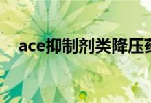 ace抑制剂类降压药有哪些（ace抑制剂）