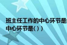 班主任工作的中心环节是组织和培养班集体（班主任工作的中心环节是( )）