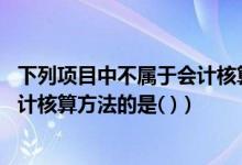 下列项目中不属于会计核算内容的是（下列项目中 不属于会计核算方法的是( )）