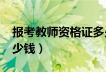 报考教师资格证多少钱?（报考教师资格证多少钱）