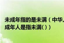 未成年指的是未满（中华人民共和国未成年人保护法 所称未成年人是指未满( )）