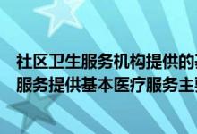 社区卫生服务机构提供的基本医疗服务包括什么（社区卫生服务提供基本医疗服务主要内容包括）