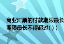 商业汇票的付款期限最长不得超过6个月（商业汇票的付款期限最长不得超过( )）