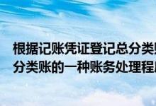 根据记账凭证登记总分类账对吗（根据汇总记账凭证登记总分类账的一种账务处理程序的是）