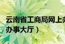 云南省工商局网上办事大厅（云南省网上工商办事大厅）