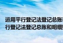 运用平行登记法登记总账和明细账必须做到哪一步（运用平行登记法登记总账和明细账必须做到）