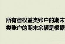 所有者权益类账户的期末余额是根据(　)计算（所有者权益类账户的期末余额是根据( )计算）