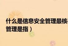 什么是信息安全管理最核心的方法（信息安全管理体系中的管理是指）