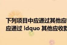 下列项目中应通过其他应收款的科目核算的有（下列项目中应通过 ldquo 其他应收款 rdquo 核算的有( )）