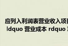 应列入利润表营业收入项目的有（下列各项中 应列入利润表 ldquo 营业成本 rdquo 项目的有( )）