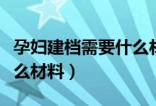 孕妇建档需要什么材料淮北（孕妇建档需要什么材料）