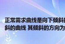 正常需求曲线是向下倾斜的（一般情况下 需求曲线是一条倾斜的曲线 其倾斜的方向为( )）