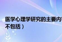 医学心理学研究的主要内容不包括（医学心理学研究的分支不包括）