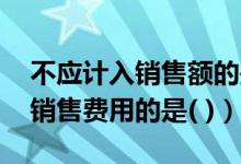 不应计入销售额的是（下列各项中 不应计入销售费用的是( )）