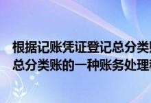 根据记账凭证登记总分类账的方法（根据汇总记账凭证登记总分类账的一种账务处理程序的是）