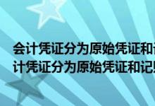 会计凭证分为原始凭证和记账凭证其分类标准是单选题（会计凭证分为原始凭证和记账凭证其分类标准是）