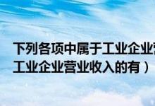 下列各项中属于工业企业营业外收入的有（下列各项中属于工业企业营业收入的有）