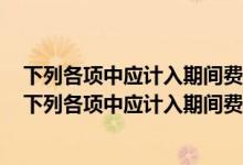 下列各项中应计入期间费用的是销售商品发生的商业折扣（下列各项中应计入期间费用的是）