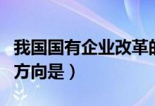 我国国有企业改革的方向是（国有企业改革的方向是）