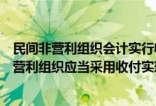 民间非营利组织会计实行收付实现制会计核算基础（民间非营利组织应当采用收付实现制作为会计核算基础( )）