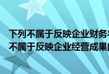 下列不属于反映企业财务状况的会计要素是()（下列各项中 不属于反映企业经营成果的会计要素有( )）