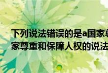 下列说法错误的是a国家尊重公民的人身自由（以下关于国家尊重和保障人权的说法不正确的是(）