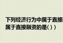 下列经济行为中属于直接融资的是哪一项（下列经济行为中属于直接融资的是( )）