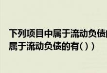 下列项目中属于流动负债的有( )多选题 (2 分)（下列项目中属于流动负债的有( )）