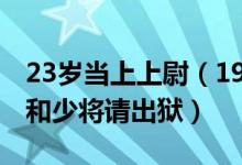 23岁当上上尉（19岁当上尉22岁入狱监狱长和少将请出狱）