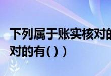 下列属于账实核对的有哪些（下列属于账实核对的有( )）