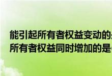 能引起所有者权益变动的是（下列经济业务中会引起资产和所有者权益同时增加的是( )）