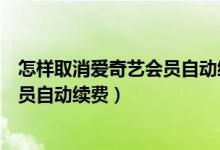 怎样取消爱奇艺会员自动续费vivo手机（怎样取消爱奇艺会员自动续费）