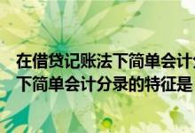 在借贷记账法下简单会计分录的特征是哪些（在借贷记账法下简单会计分录的特征是）