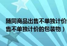 随同商品出售不单独计价的包装物的成本计入（随同商品出售不单独计价的包装物）