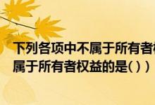 下列各项中不属于所有者权益的是资本溢价（下列各项中不属于所有者权益的是( )）