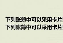 下列账簿中可以采用卡片账的是a现金日记账b原材料总账（下列账簿中可以采用卡片账的是( )）