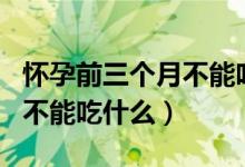 怀孕前三个月不能吃什么海鲜（怀孕前三个月不能吃什么）