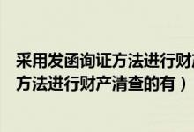 采用发函询证方法进行财产清查的有哪几种（采用发函询证方法进行财产清查的有）