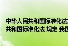 中华人民共和国标准化法规定我国标准分为几级（中华人民共和国标准化法 规定 我国标准分为( )）